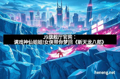 J9旗舰厅官网：调戏神仙姐姐!女侠带你梦回《新天龙八部》