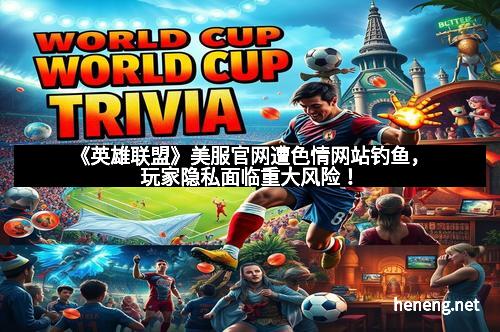 《英雄联盟》美服官网遭色情网站钓鱼，玩家隐私面临重大风险！